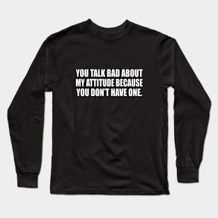 You talk bad about my attitude because you don’t have one Long Sleeve T-Shirt